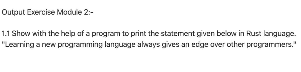 Output Exercise Module 2:-
1.1 Show with the help of a program to print the statement given below in Rust language.
"Learning a new programming language always gives an edge over other programmers."
