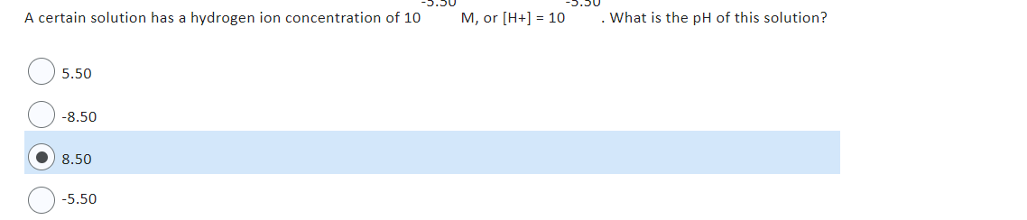 A certain solution has a hydrogen ion concentration of 10
5.50
-8.50
8.50
-5.50
M, or [H+] = 10
. What is the pH of this solution?