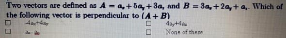 Two vectors are defined as A = a,+5a, +3a, and B = 3a,+2a,+ a,. Which of
the following vector is perpendicular to (A + B)
4ax +4ay
ax- az
$00
4ay+4az
None of these