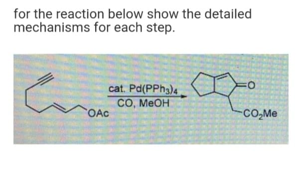 for the reaction below show the detailed
mechanisms for each step.
O:
cat. Pd(PPH3)4
CO, MEOH
OAc
CO,Me
