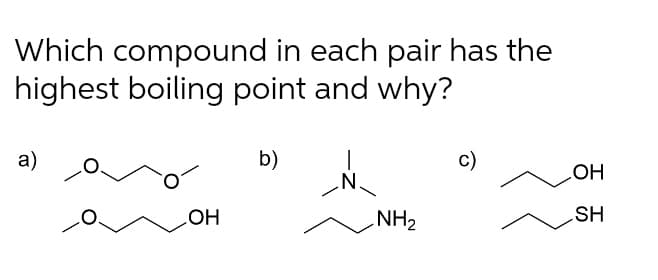 Which compound in each pair has the
highest boiling point and why?
а)
b)
c)
.N.
HO
HO
NH2
SH
