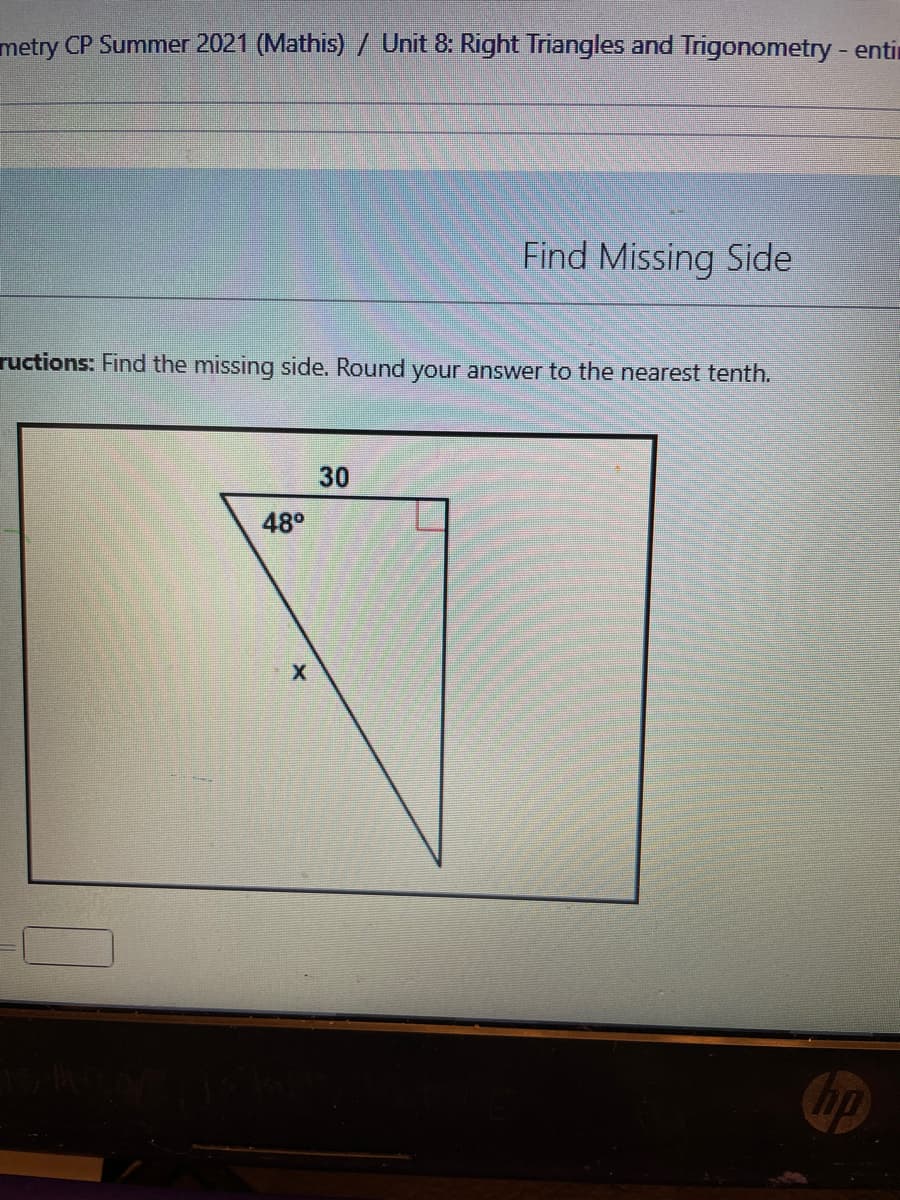 metry CP Summer 2021 (Mathis) / Unit 8: Right Triangles and Trigonometry - entin
Find Missing Side
ructions: Find the missing side. Round your answer to the nearest tenth.
30
48°
