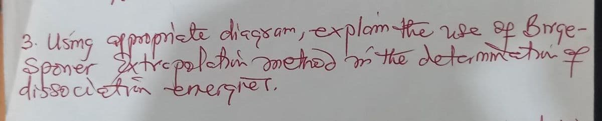 3. Using appropriate diagram, explam the
use of Birge-
Sponer Extrapolation method in the determination of
dissociation energies.