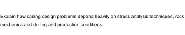Explain how casing design problems depend heavily on stress analysis techniques, rock
mechanics and drilling and production conditions.
