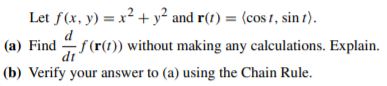 Let f(x, y) = x² + y² and r(t) = (cos 1, sin t).
(a) Find f(r(1)) without making any calculations. Explain.
dt
(b) Verify your answer to (a) using the Chain Rule.
