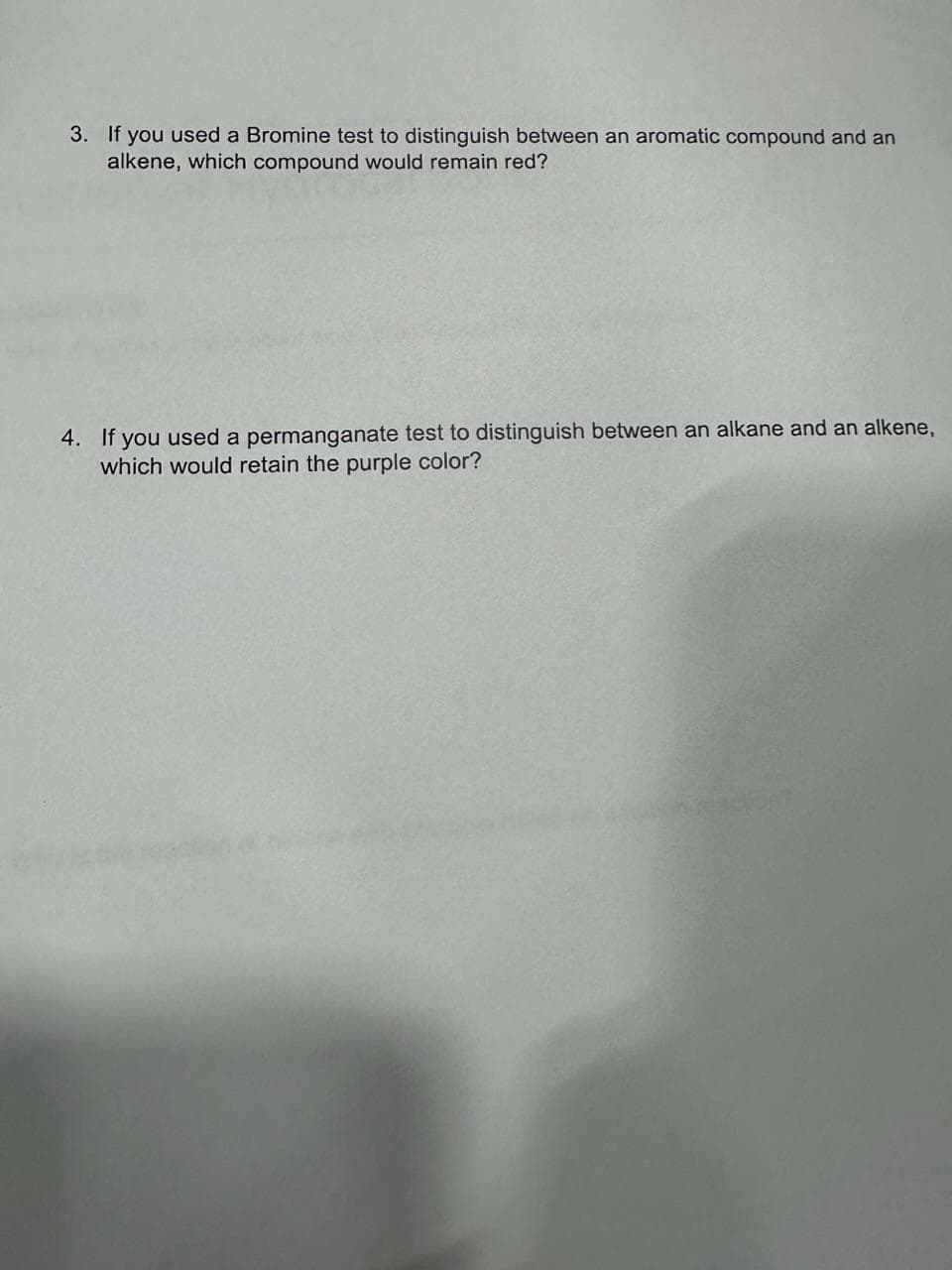 3. If you used a Bromine test to distinguish between an aromatic compound and an
alkene, which compound would remain red?
4. If you used a permanganate test to distinguish between an alkane and an alkene,
which would retain the purple color?