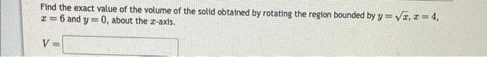 Find the exact value of the volume of the solid obtained by rotating the region bounded by y = √2, z = 4,
x=6 and y = 0, about the z-axis.
V