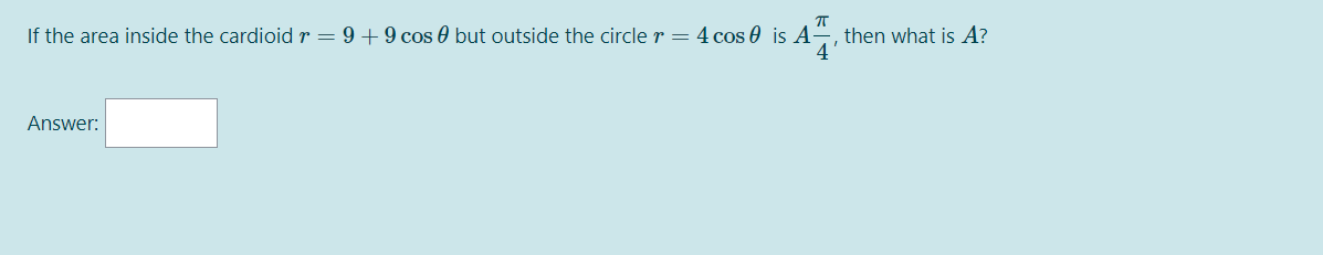If the area inside the cardioid r = 9 +9 cos 0 but outside the circle r = 4 cos 0 is A-
then what is A?
4'
Answer:
