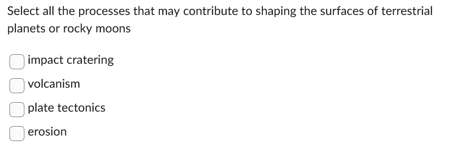 Select all the processes that may contribute to shaping the surfaces of terrestrial
planets or rocky moons
impact cratering
volcanism
plate tectonics
erosion