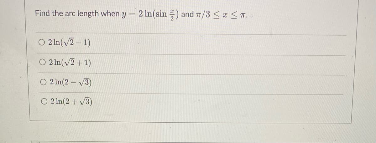 Find the arc length when y = 2 ln(sin ) and 7/3 < x < T.
O 2 ln(v2 – 1)
O 2 ln(v2+1)
O 2 In(2 – V3)
O 2 In(2 + v3)
