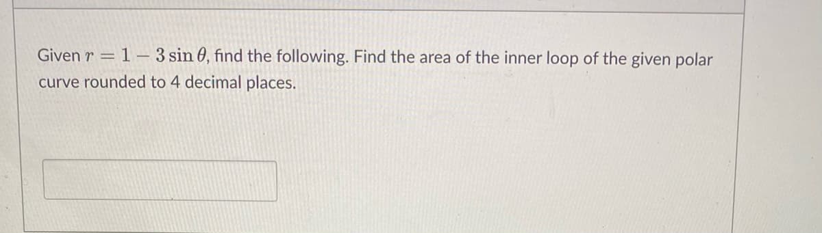 Given r = 1 -3 sin 0, find the following. Find the area of the inner loop of the given polar
curve rounded to 4 decimal places.
