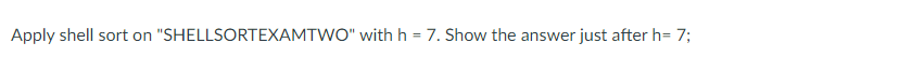 Apply shell sort on "SHELLSORTEXAMTWO" with h = 7. Show the answer just after h= 7;
