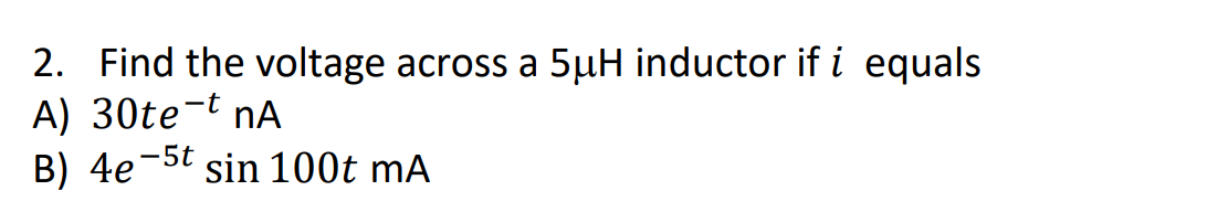 2. Find the voltage across a 5µH inductor if i equals
A) 30te-t nA
B) 4e
-5t
sin 100t mA
