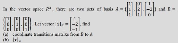 In the vector space R3, there are two sets of basis A = {
-2 and B =
Let vector [x]B
-2, find
%3!
(a) coordinate transitions matrixs from B to A
(b) [x]A
11
