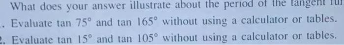 What does your answer illustrate about the period of the tängent Tur
. Evaluate tan 75° and tan 165° without using a calculator or tables.
2. Evaluate tan 15° and tan 105° without using a calculator or tables.

