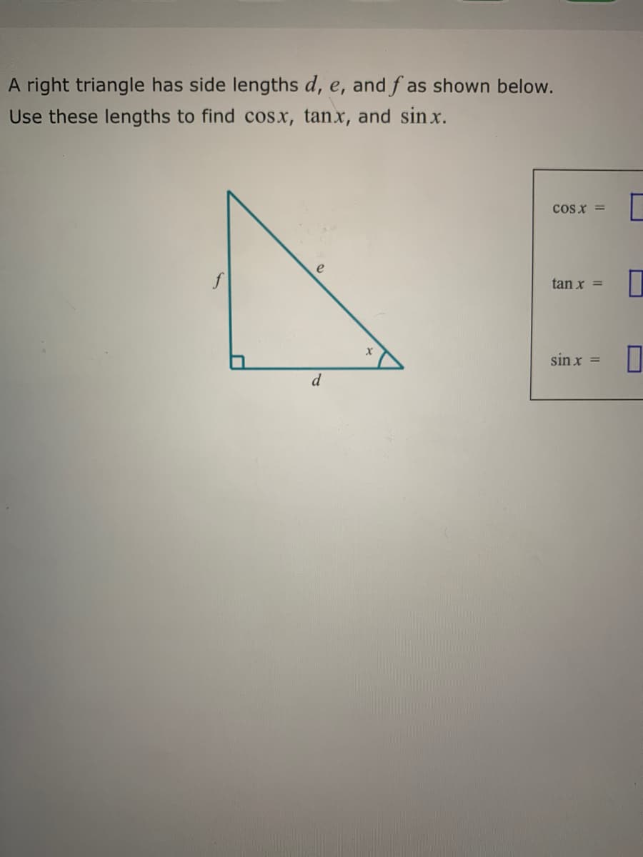 A right triangle has side lengths d, e, and f as shown below.
Use these lengths to find cosx, tanx, and sin x.
cos x =
tan x =
sin x =
d
