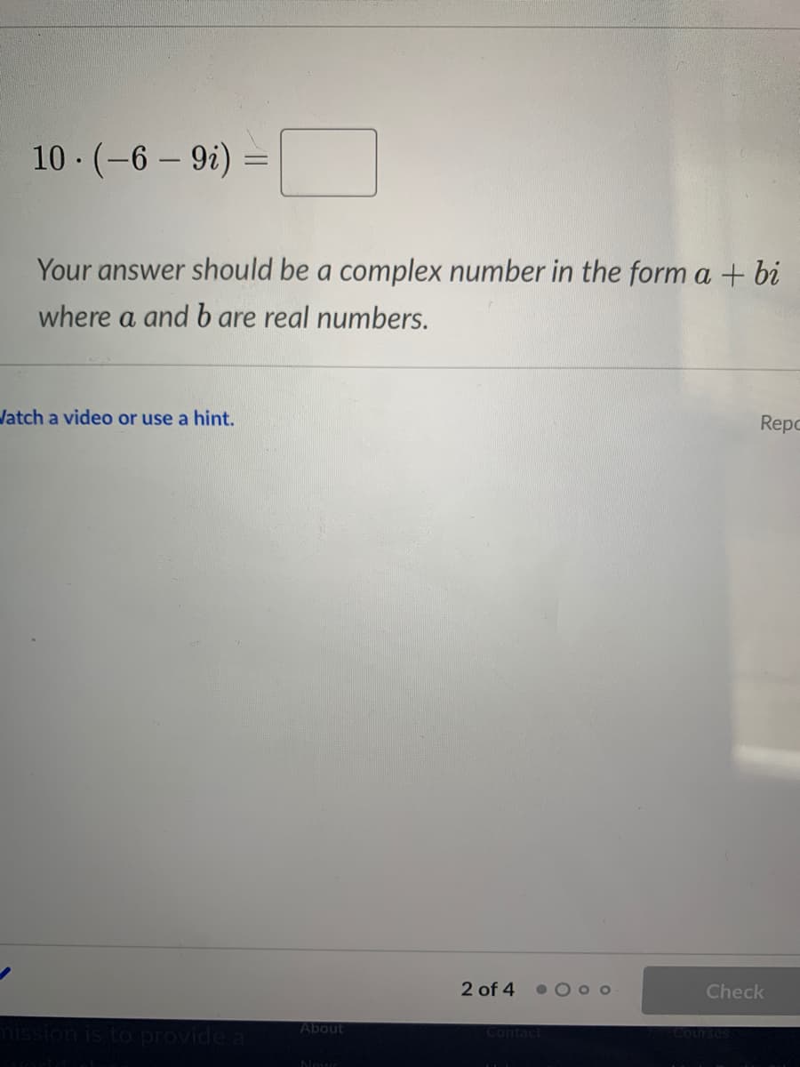 10 · (-6 – 9i) =
Your answer should be a complex number in the form a + bi
where a and b are real numbers.
Repo
latch a video or use a hint.
2 of 4
• O o o
Check
About
Contact
s to provide a
Nour
