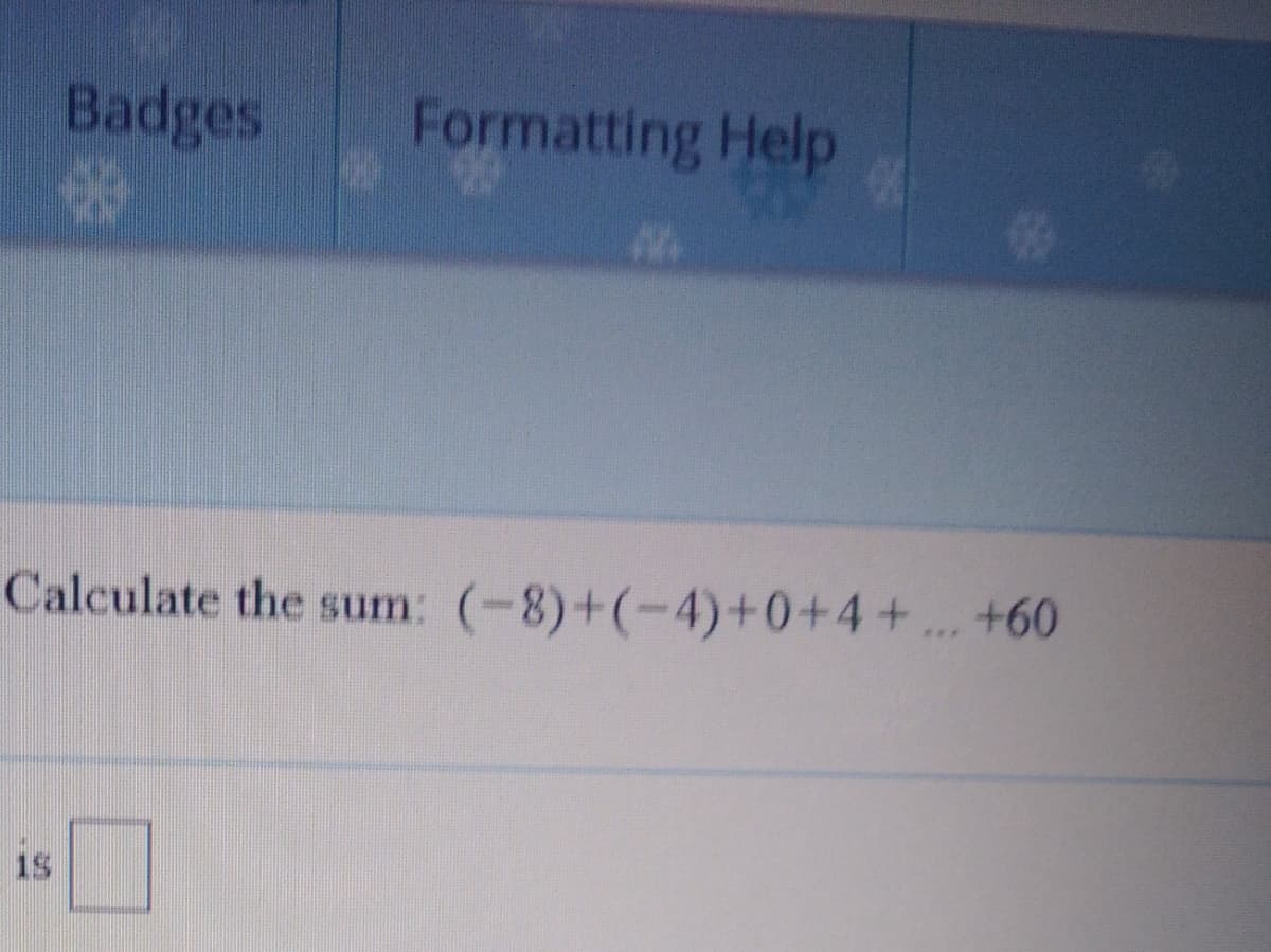 Badges
Formatting Help
Calculate the sum: (-8)+(-4)+0+4+. +60
1S
