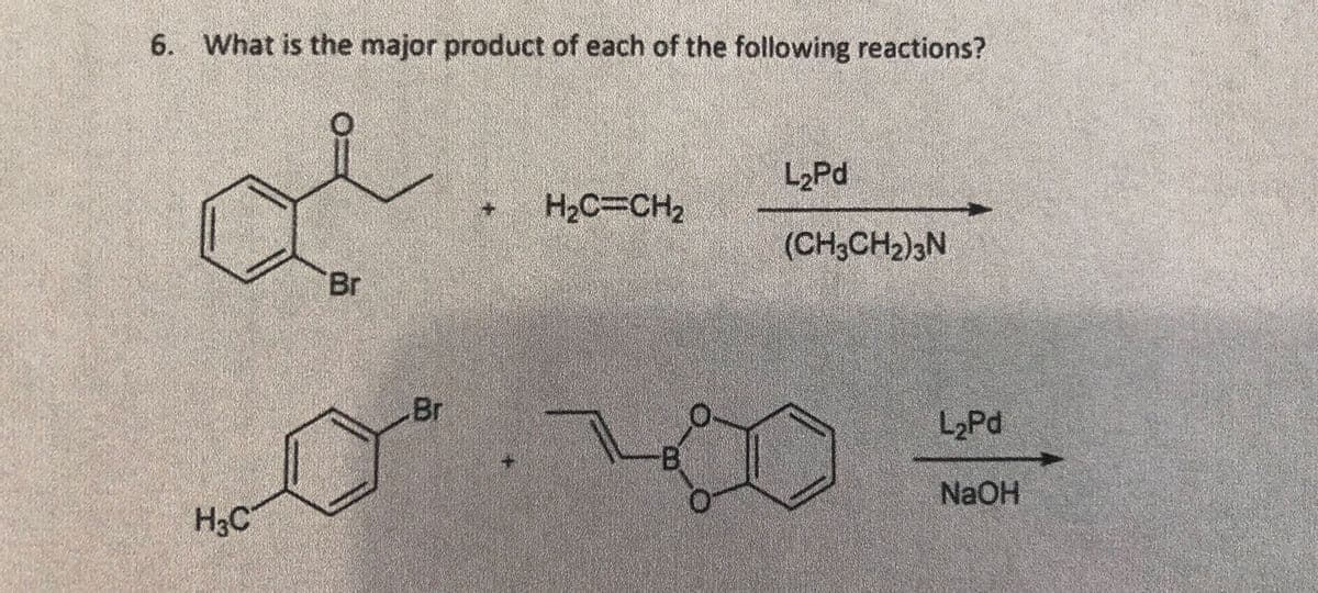 What is the major product of each of the following reactions?
L2Pd
H2C3CH2
(CH3CH2)3N
Br
Br
L2Pd
-B
NAOH
H3C
6.
