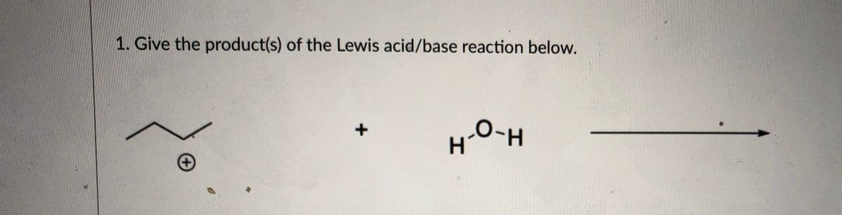 1. Give the product(s) of the Lewis acid/base reaction below.
4.
H-O-H
