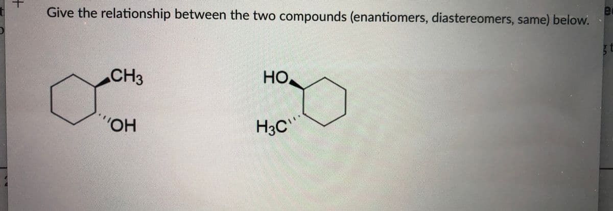 t
Give the relationship between the two compounds (enantiomers, diastereomers, same) below.
CH3
HO
"OH
H3C
+
