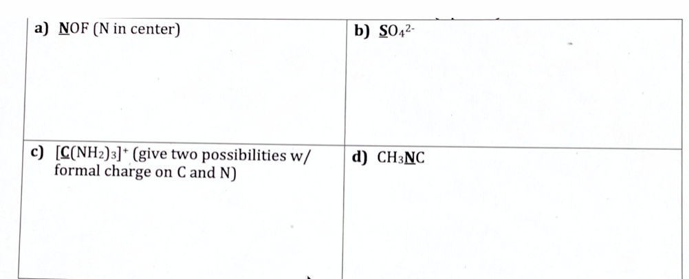 a) NOF (N in center)
b) SO42-
c) [C(NH2)3]* (give two possibilities w/
formal charge on C and N)
d) CH3NC
