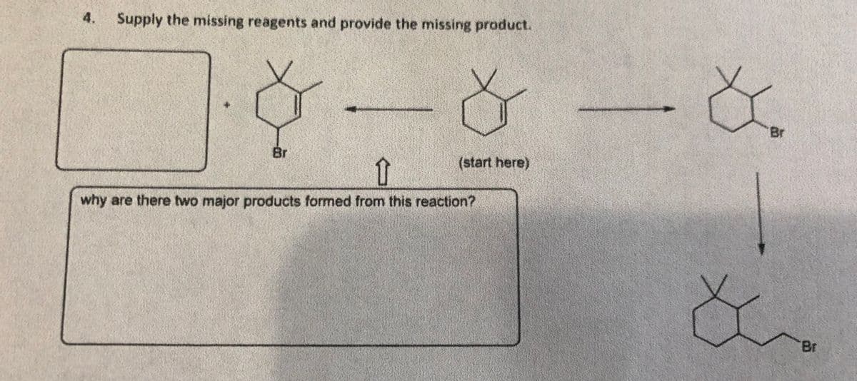 4.
Supply the missing reagents and provide the missing product.
ー&-&
Br
Br
(start here)
why are there two major products formed from this reaction?
Br
