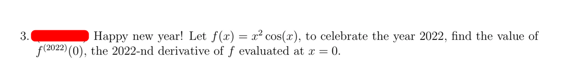 Happy new year! Let f(x) = ² cos(x), to celebrate the year 2022, find the value of
= 0.
3.
f(2022) (0), the 2022-nd derivative of f evaluated at x =
