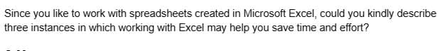 Since you like to work with spreadsheets created in Microsoft Excel, could you kindly describe
three instances in which working with Excel may help you save time and effort?