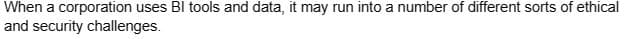 When a corporation uses BI tools and data, it may run into a number of different sorts of ethical
and security challenges.