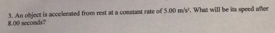 3, An object is accelerated from rest at a constant rate of S.00 m/s. What will be its speed after
8.00 seconds?
