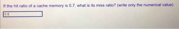 If the hit ratio of a cache memory is 0.7, what is its miss ratio? (write only the numerical value)
0.3
