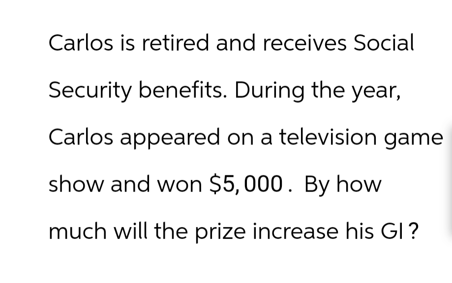 Carlos is retired and receives Social
Security benefits. During the year,
Carlos appeared on a television game
show and won $5,000. By how
much will the prize increase his GI?