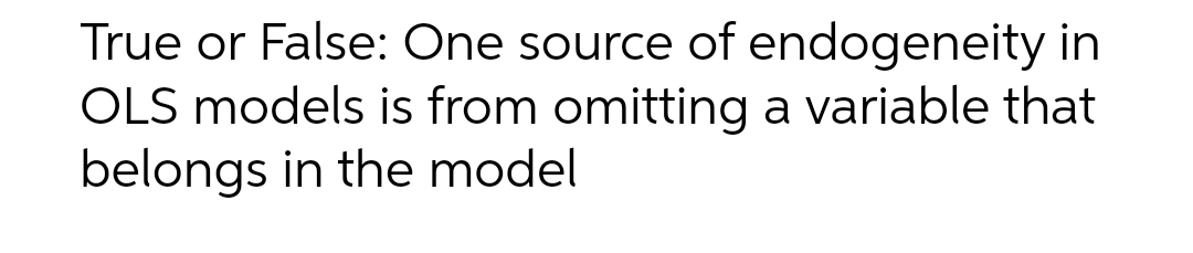 True or False: One source of endogeneity in
OLS models is from omitting a variable that
belongs in the model
