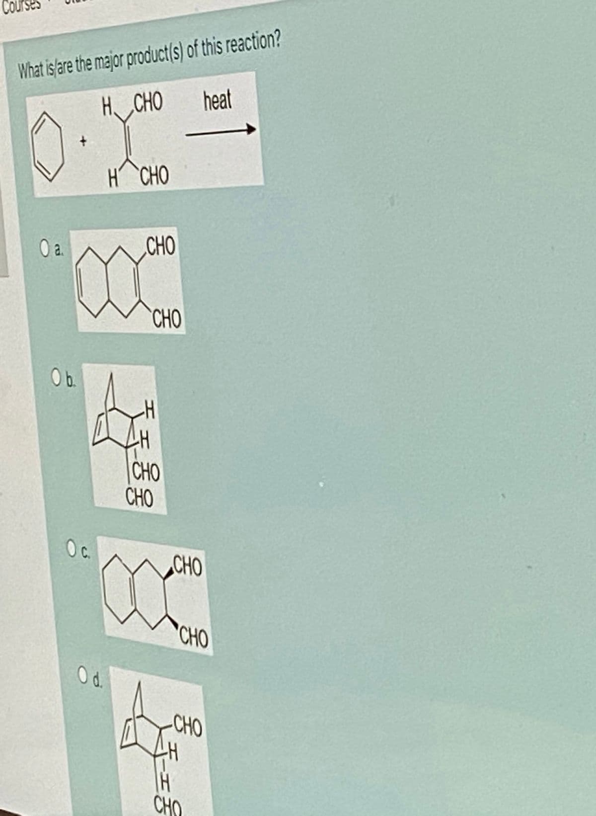 What is/are the major product/s) of this reaction?
heat
H CHO
H CHO
a.
CHO
CHO
b.
CHO
CHO
Oc.
CHO
CHO
CHO
CHO
