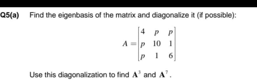 Q5(a)
Find the eigenbasis of the matrix and diagonalize it (if possible):
4
PP
A =
10 1
[P
1
Use this diagonalization to find A' and A'.
