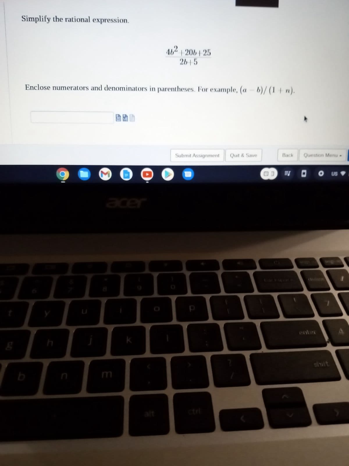 g
Simplify the rational expression.
Enclose numerators and denominators in parentheses. For example, (a - b)/ (1 + n).
DE
h
M
T
L
acer
C
E
46² | 20625
26+-5
k
Submit Assignment Quit & Save
D
р
U
Back Question Menu
DO US
shift
1