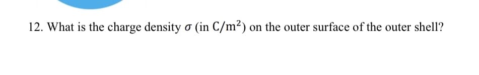 12. What is the charge density o (in C/m²) on the outer surface of the outer shell?
