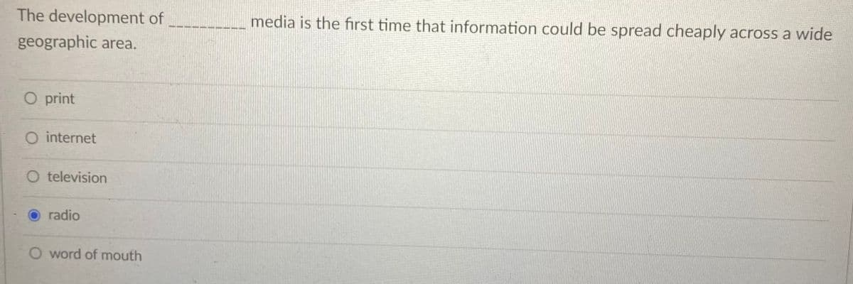 The development of
media is the first time that information could be spread cheaply across a wide
geographic area.
O print
O internet
O television
radio
O word of mouth
