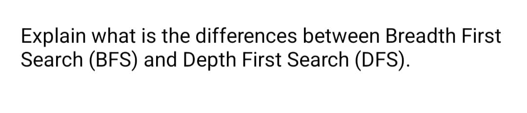 Explain what is the differences between Breadth First
Search (BFS) and Depth First Search (DFS).
