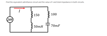 Find the equivalent admittance circuit and the value of I and total impedance in both circuits.
I
150
100
(201
50mH
70mF
