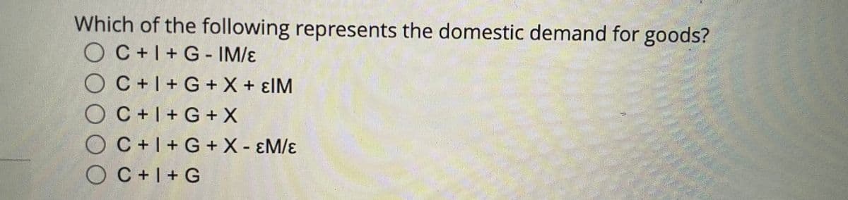 Which of the following represents the domestic demand for goods?
OC+I+G - IM/ɛ
OC+I+ G+ X + ɛIM
OC+I+G + X
OC+I+G + X- ɛM/ɛ
%3D
OC+I+ G
