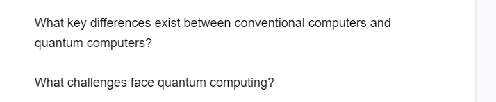 What key differences exist between conventional computers and
quantum computers?
What challenges face quantum computing?