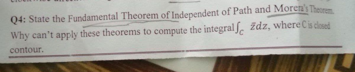 Q4: State the Fundamental Theorem of Independent of Path and Morera's Theorem.
Why can't apply these theorems to compute the integral zdz, where Cis closed
contour.