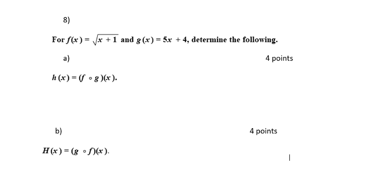 8)
For f(x) = x + 1 and g (x) = 5x + 4, determine the following.
a)
4 points
h (x) = (f • g )(x ).
b)
4 points
H (x) = (g •f)(x ).
