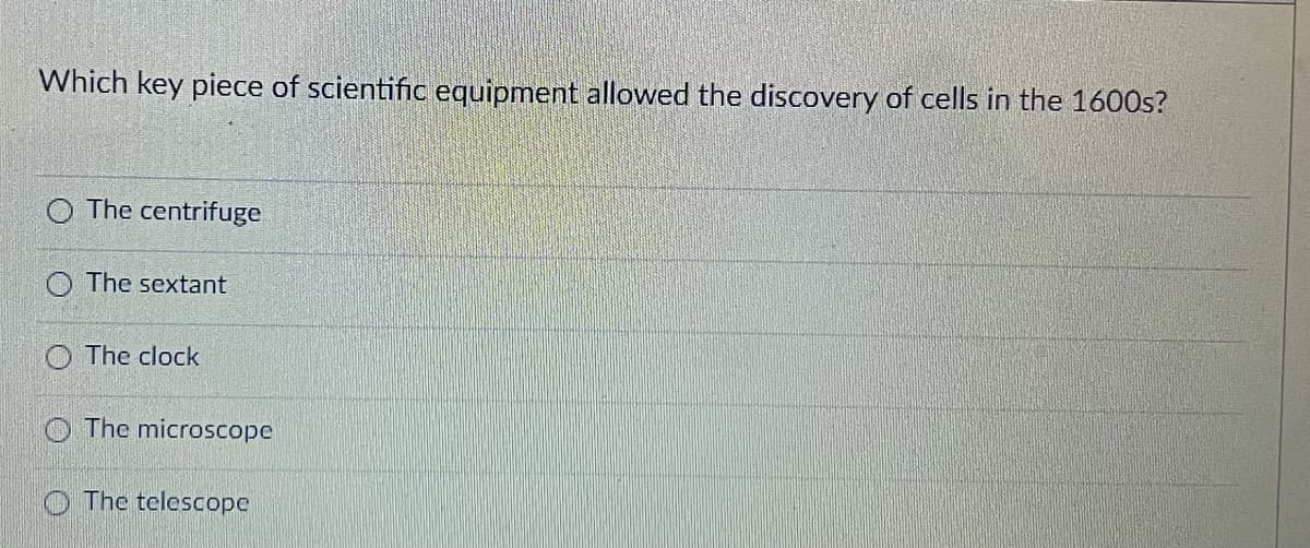 Which key piece of scientific equipment allowed the discovery of cells in the 1600s?
The centrifuge
O The sextant
The clock
The microscope
The telescope