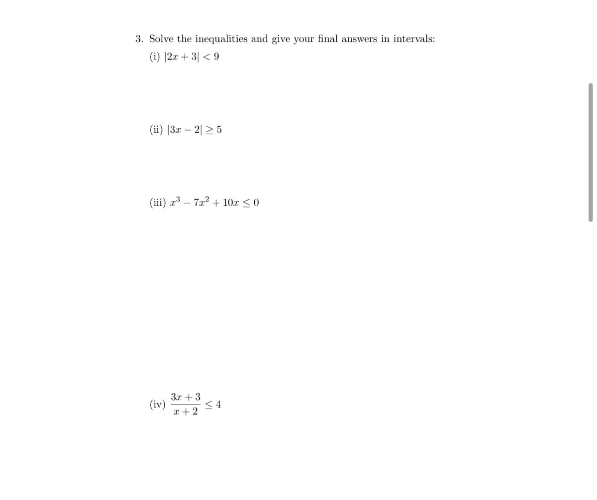 3. Solve the inequalities and give your final answers in intervals:
(i) |2x + 3| < 9
(ii) |3x – 2| > 5
(iii) x – 7a2 + 10x < 0
3x +3
(iv)
< 4
x + 2
