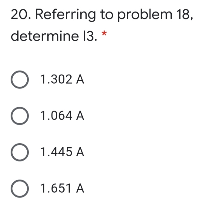 20. Referring to problem 18,
determine I3. *
O 1.302 A
O 1.064 A
O 1.445 A
O 1.651 A
O O
