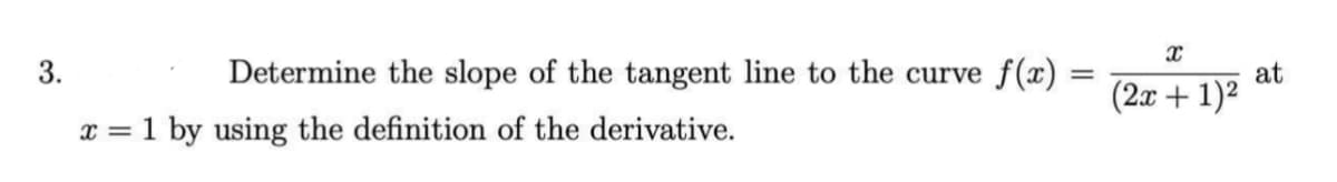 3.
Determine the slope of the tangent line to the curve f(x) =
at
(2x + 1)2
x = 1 by using the definition of the derivative.
