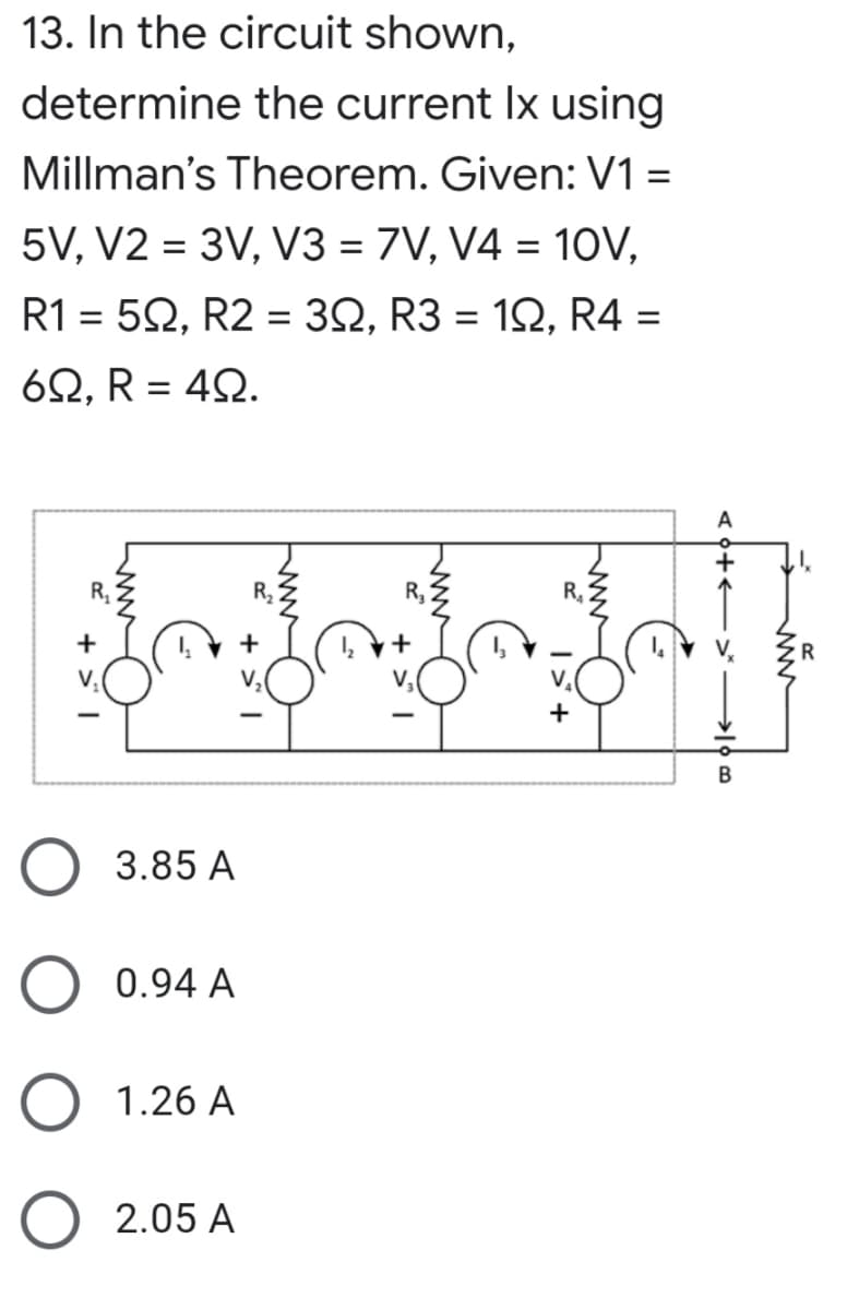 13. In the circuit shown,
determine the current Ix using
Millman's Theorem. Given: V1 =
5V, V2 = 3V, V3 = 7V, V4 = 10V,
%3D
%D
R15Ω , R23Ω,R3-1Ω, R4-
6Ω, R 4Ω.
A
+
3.85 A
0.94 A
1.26 A
2.05 A
